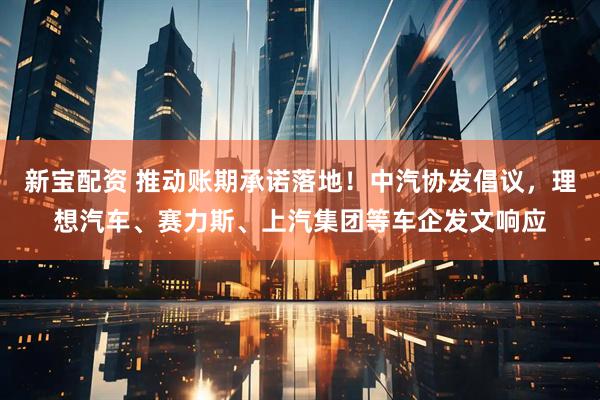 新宝配资 推动账期承诺落地！中汽协发倡议，理想汽车、赛力斯、上汽集团等车企发文响应