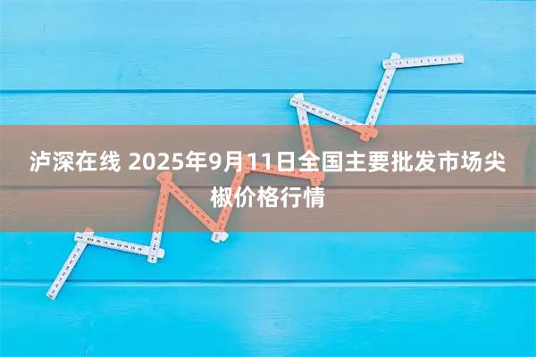 泸深在线 2025年9月11日全国主要批发市场尖椒价格行情