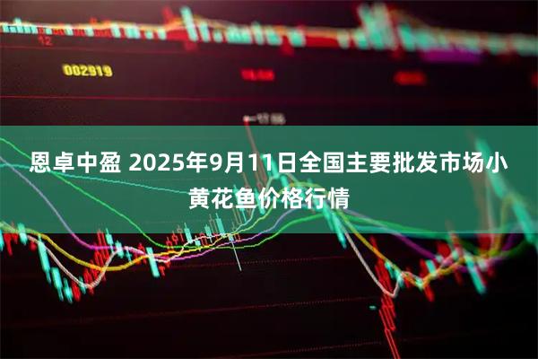 恩卓中盈 2025年9月11日全国主要批发市场小黄花鱼价格行情