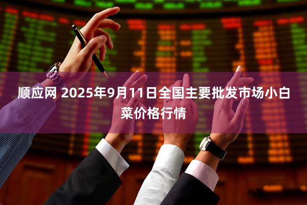 顺应网 2025年9月11日全国主要批发市场小白菜价格行情