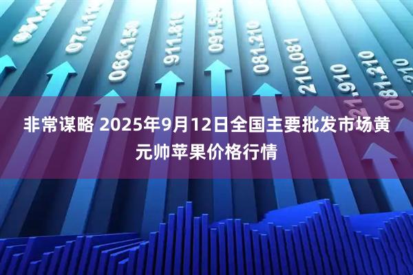 非常谋略 2025年9月12日全国主要批发市场黄元帅苹果价格行情