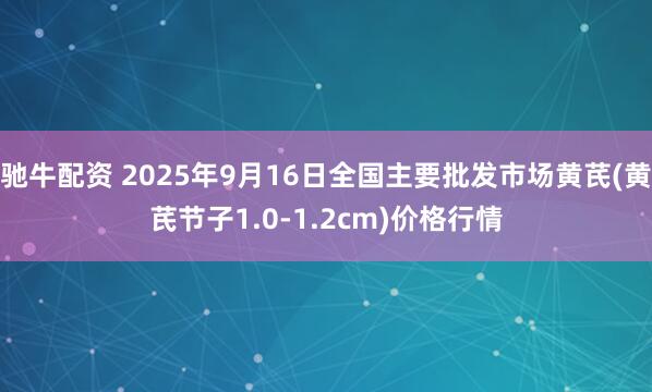 驰牛配资 2025年9月16日全国主要批发市场黄芪(黄芪节子1.0-1.2cm)价格行情