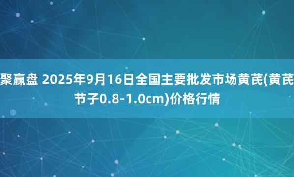 聚赢盘 2025年9月16日全国主要批发市场黄芪(黄芪节子0.8-1.0cm)价格行情