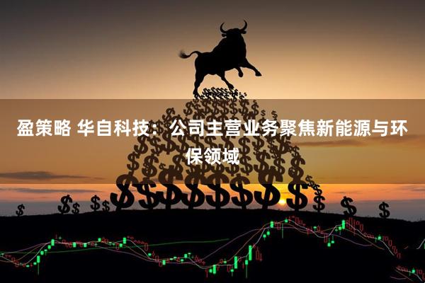 盈策略 华自科技：公司主营业务聚焦新能源与环保领域