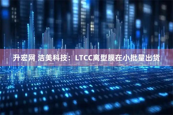 升宏网 洁美科技：LTCC离型膜在小批量出货