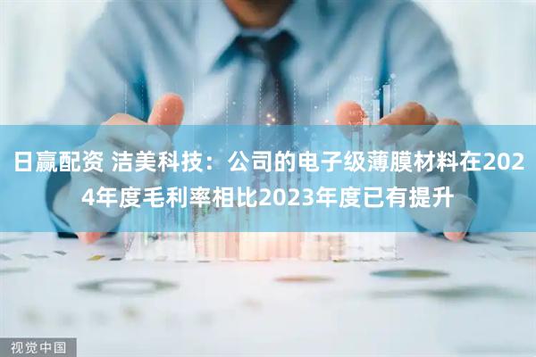 日赢配资 洁美科技：公司的电子级薄膜材料在2024年度毛利率相比2023年度已有提升