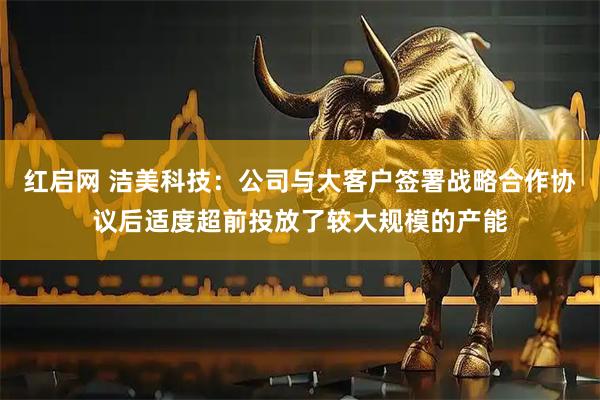 红启网 洁美科技：公司与大客户签署战略合作协议后适度超前投放了较大规模的产能