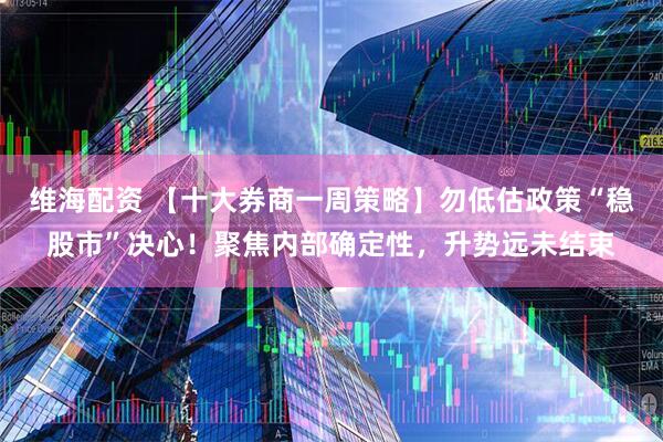 维海配资 【十大券商一周策略】勿低估政策“稳股市”决心！聚焦内部确定性，升势远未结束