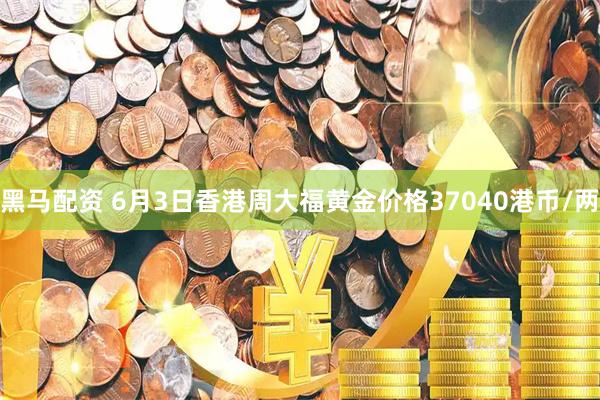 黑马配资 6月3日香港周大福黄金价格37040港币/两
