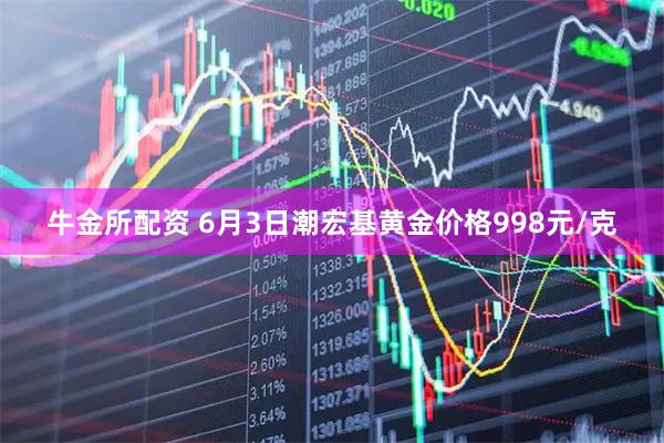 牛金所配资 6月3日潮宏基黄金价格998元/克