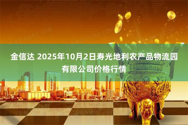 金信达 2025年10月2日寿光地利农产品物流园有限公司价格行情
