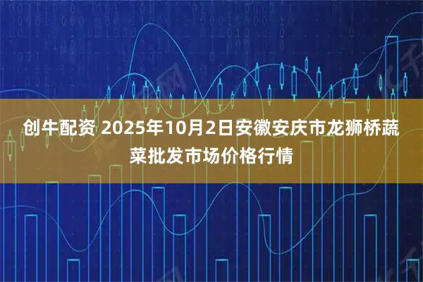 创牛配资 2025年10月2日安徽安庆市龙狮桥蔬菜批发市场价格行情