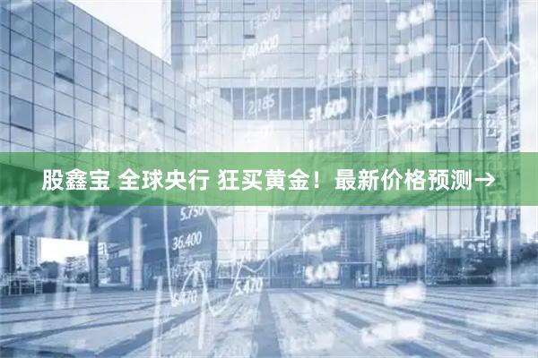 股鑫宝 全球央行 狂买黄金！最新价格预测→