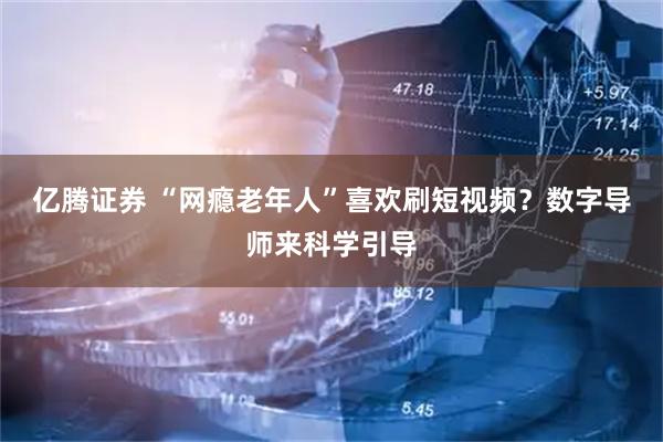 亿腾证券 “网瘾老年人”喜欢刷短视频？数字导师来科学引导
