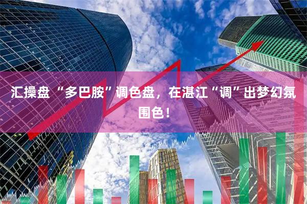 汇操盘 “多巴胺”调色盘，在湛江“调”出梦幻氛围色！