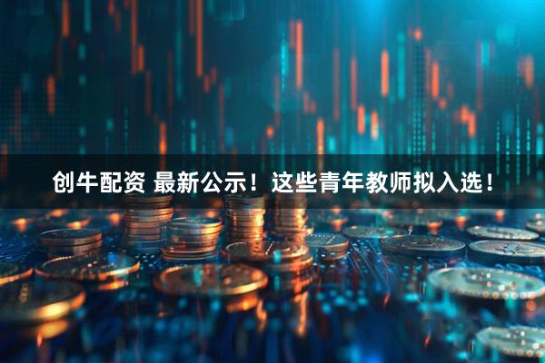 创牛配资 最新公示！这些青年教师拟入选！