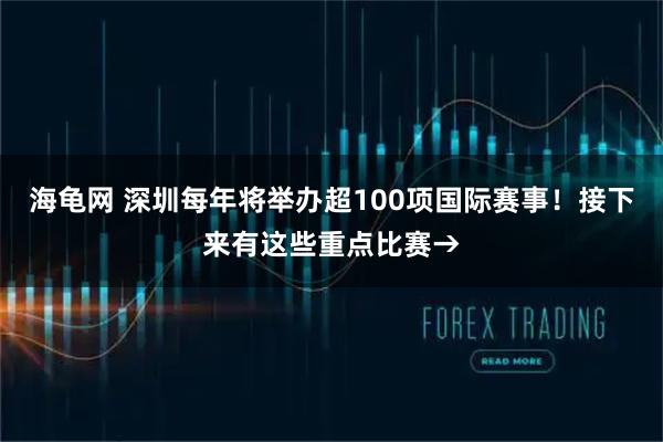 海龟网 深圳每年将举办超100项国际赛事！接下来有这些重点比赛→