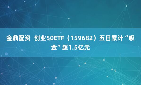 金鼎配资  创业50ETF（159682）五日累计“吸金”超1.5亿元
