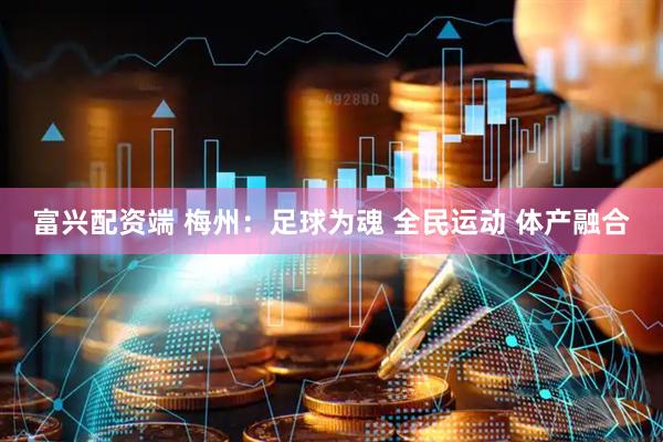 富兴配资端 梅州：足球为魂 全民运动 体产融合