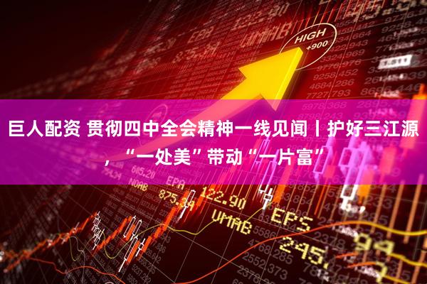巨人配资 贯彻四中全会精神一线见闻丨护好三江源，“一处美”带动“一片富”