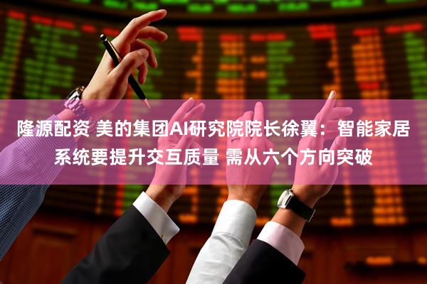 隆源配资 美的集团AI研究院院长徐翼：智能家居系统要提升交互质量 需从六个方向突破