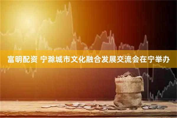 富明配资 宁滁城市文化融合发展交流会在宁举办