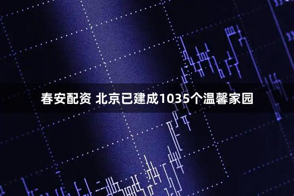 春安配资 北京已建成1035个温馨家园