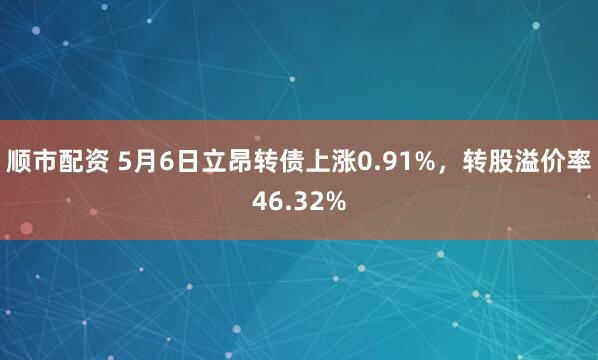 顺市配资 5月6日立昂转债上涨0.91%，转股溢价率46.32%