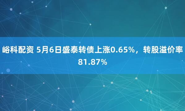 峪科配资 5月6日盛泰转债上涨0.65%，转股溢价率81.87%
