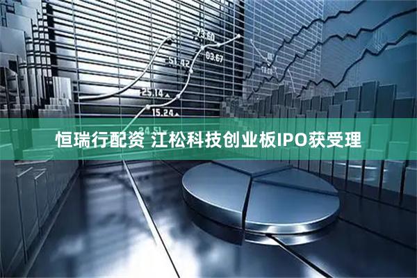 恒瑞行配资 江松科技创业板IPO获受理