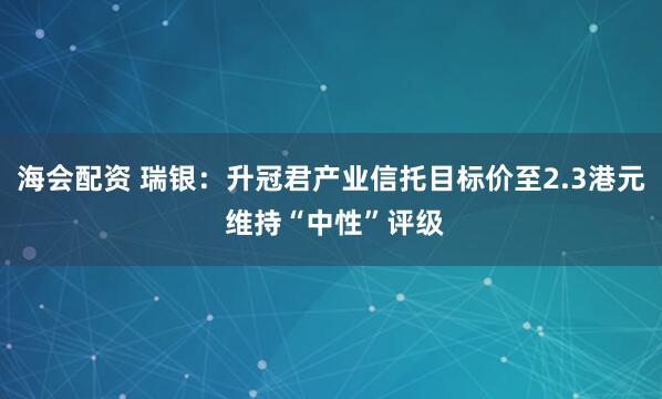 海会配资 瑞银：升冠君产业信托目标价至2.3港元 维持“中性”评级