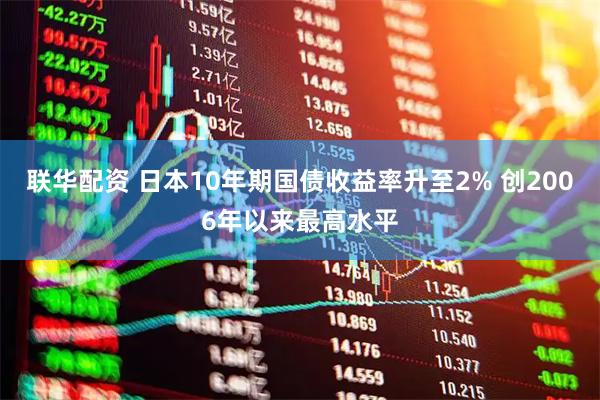 联华配资 日本10年期国债收益率升至2% 创2006年以来最高水平