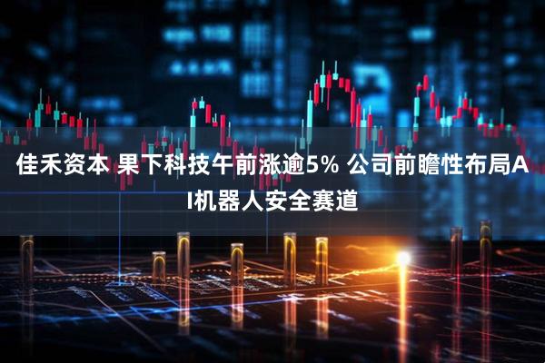 佳禾资本 果下科技午前涨逾5% 公司前瞻性布局AI机器人安全赛道
