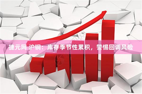 捷元网 沪铜：库存季节性累积，警惕回调风险