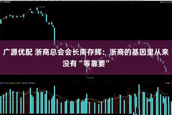 广源优配 浙商总会会长南存辉：浙商的基因里从来没有“等靠要”