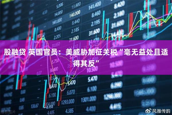 股融贷 英国官员：美威胁加征关税“毫无益处且适得其反”