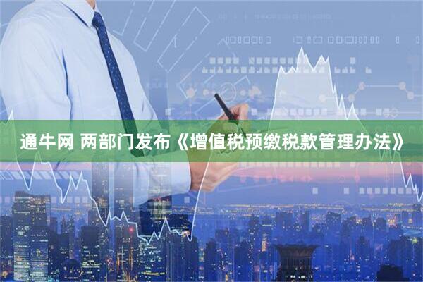 通牛网 两部门发布《增值税预缴税款管理办法》