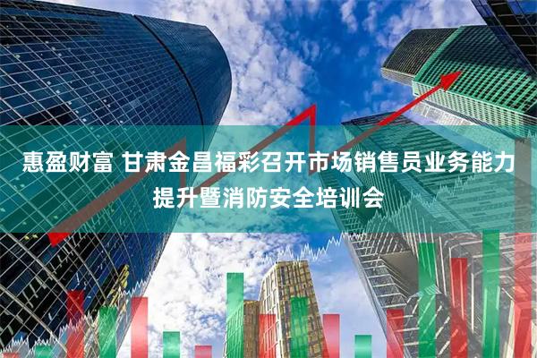 惠盈财富 甘肃金昌福彩召开市场销售员业务能力提升暨消防安全培训会