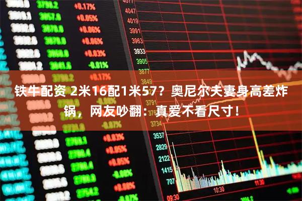 铁牛配资 2米16配1米57？奥尼尔夫妻身高差炸锅，网友吵翻：真爱不看尺寸！