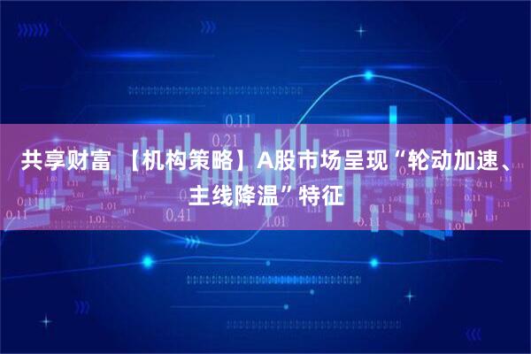 共享财富 【机构策略】A股市场呈现“轮动加速、主线降温”特征
