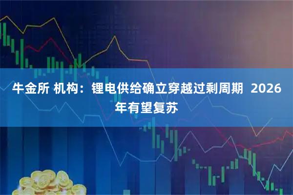 牛金所 机构：锂电供给确立穿越过剩周期  2026年有望复苏