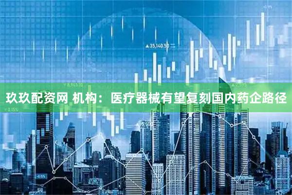 玖玖配资网 机构：医疗器械有望复刻国内药企路径