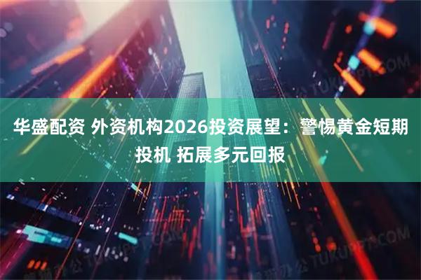 华盛配资 外资机构2026投资展望：警惕黄金短期投机 拓展多元回报