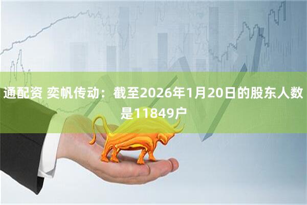 通配资 奕帆传动：截至2026年1月20日的股东人数是11849户