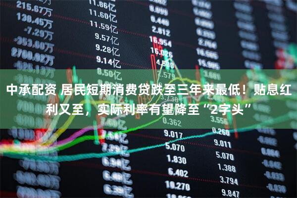 中承配资 居民短期消费贷跌至三年来最低！贴息红利又至，实际利率有望降至“2字头”