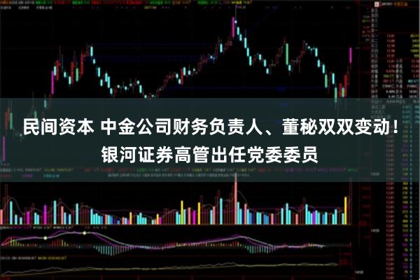 民间资本 中金公司财务负责人、董秘双双变动！银河证券高管出任党委委员