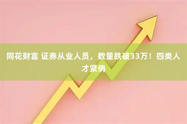 同花财富 证券从业人员，数量跌破33万！四类人才紧俏