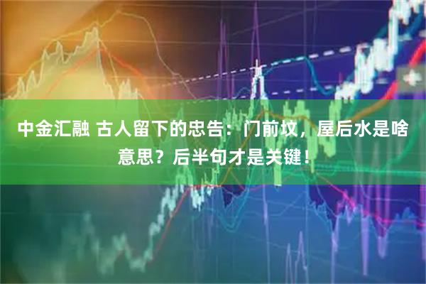 中金汇融 古人留下的忠告：门前坟，屋后水是啥意思？后半句才是关键！
