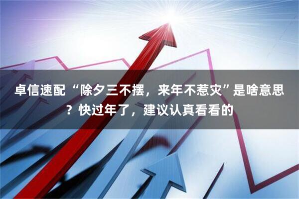 卓信速配 “除夕三不摆，来年不惹灾”是啥意思？快过年了，建议认真看看的