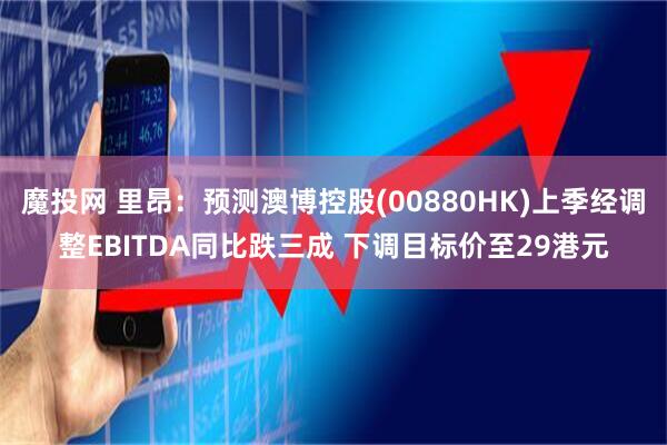 魔投网 里昂：预测澳博控股(00880HK)上季经调整EBITDA同比跌三成 下调目标价至29港元